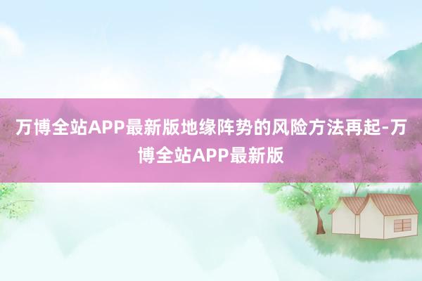 万博全站APP最新版地缘阵势的风险方法再起-万博全站APP最新版