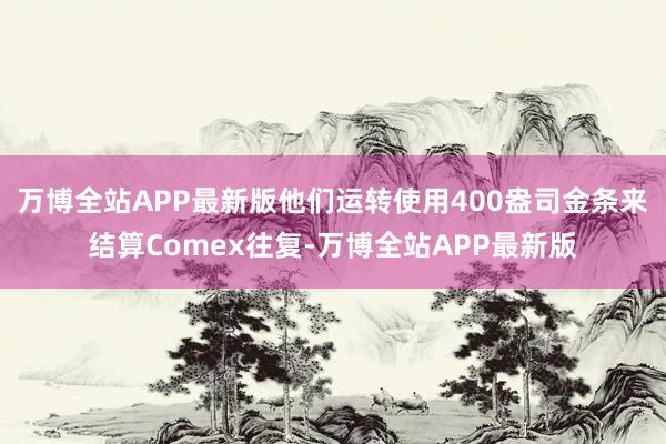 万博全站APP最新版他们运转使用400盎司金条来结算Comex往复-万博全站APP最新版