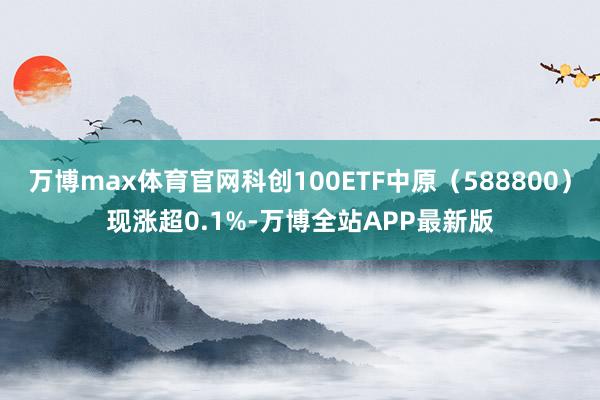万博max体育官网科创100ETF中原（588800）现涨超0.1%-万博全站APP最新版