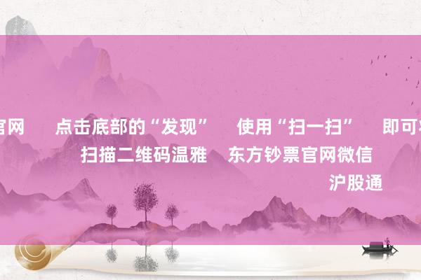 万博max官网 点击底部的“发现” 使用“扫一扫” 即可将网页共享至一又友圈 扫描二维码温雅 东方钞票官网微信 沪股通 深股通