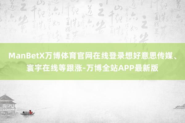 ManBetX万博体育官网在线登录想好意思传媒、寰宇在线等跟涨-万博全站APP最新版
