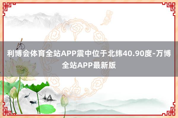 利博会体育全站APP震中位于北纬40.90度-万博全站APP最新版