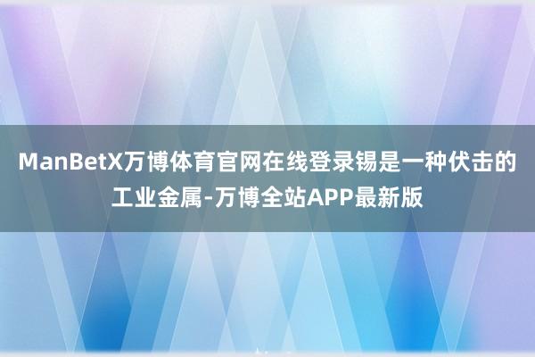 ManBetX万博体育官网在线登录锡是一种伏击的工业金属-万博全站APP最新版