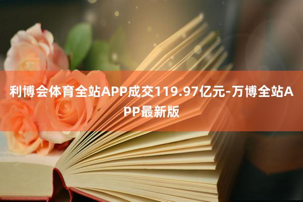 利博会体育全站APP成交119.97亿元-万博全站APP最新版