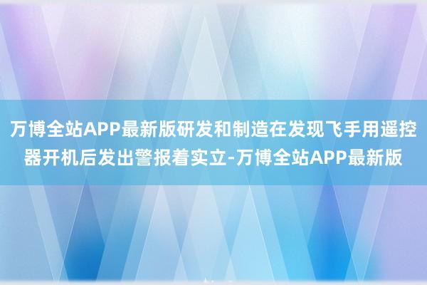万博全站APP最新版研发和制造在发现飞手用遥控器开机后发出警报着实立-万博全站APP最新版