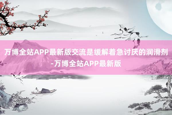 万博全站APP最新版交流是缓解着急讨厌的润滑剂-万博全站APP最新版