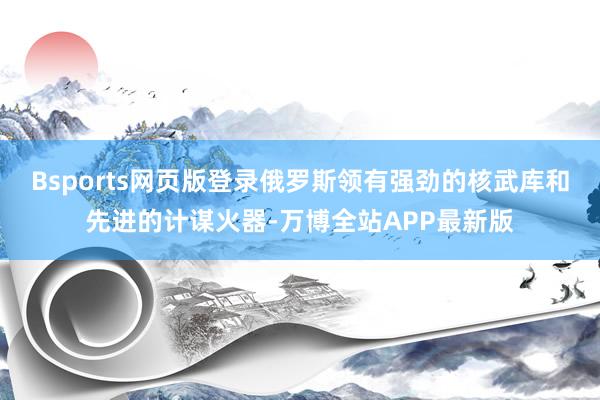 Bsports网页版登录俄罗斯领有强劲的核武库和先进的计谋火器-万博全站APP最新版