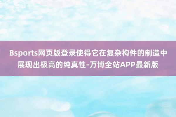 Bsports网页版登录使得它在复杂构件的制造中展现出极高的纯真性-万博全站APP最新版