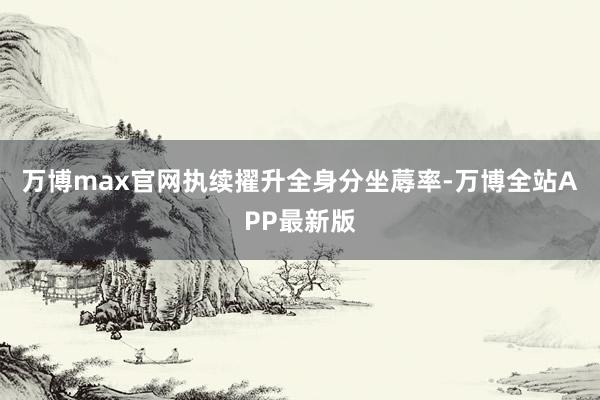 万博max官网执续擢升全身分坐蓐率-万博全站APP最新版