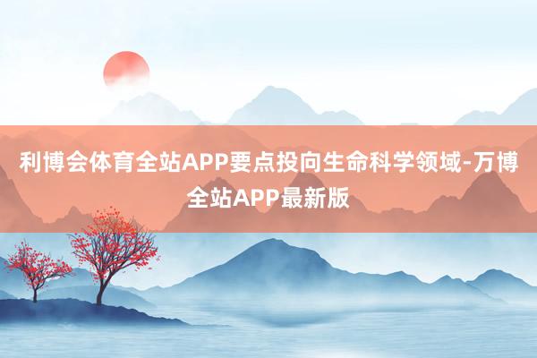 利博会体育全站APP要点投向生命科学领域-万博全站APP最新版