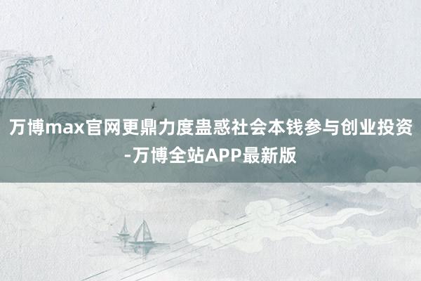 万博max官网更鼎力度蛊惑社会本钱参与创业投资-万博全站APP最新版