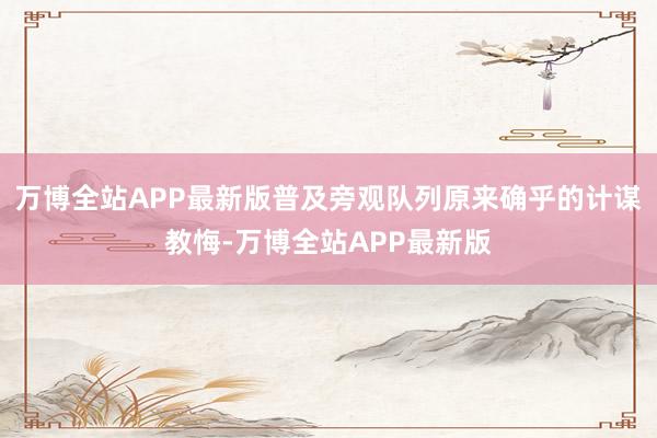 万博全站APP最新版普及旁观队列原来确乎的计谋教悔-万博全站APP最新版