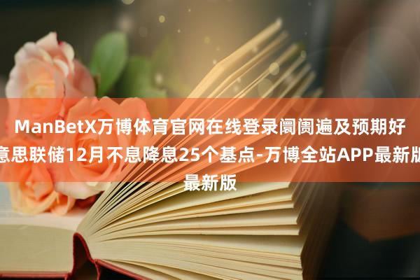 ManBetX万博体育官网在线登录阛阓遍及预期好意思联储12月不息降息25个基点-万博全站APP最新版