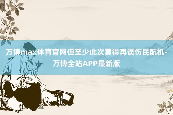 万博max体育官网但至少此次莫得再误伤民航机-万博全站APP最新版