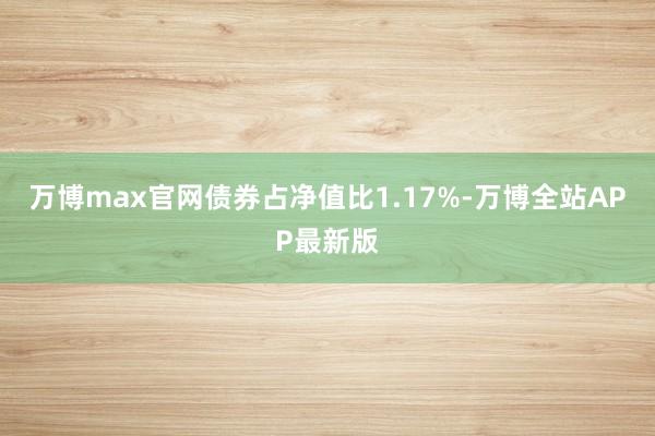 万博max官网债券占净值比1.17%-万博全站APP最新版