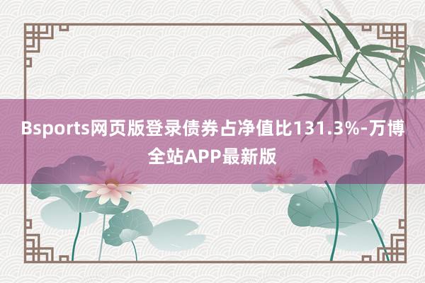 Bsports网页版登录债券占净值比131.3%-万博全站APP最新版