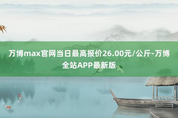 万博max官网当日最高报价26.00元/公斤-万博全站APP最新版