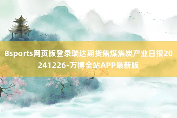 Bsports网页版登录瑞达期货焦煤焦炭产业日报20241226-万博全站APP最新版