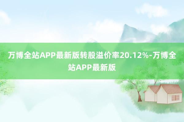 万博全站APP最新版转股溢价率20.12%-万博全站APP最新版