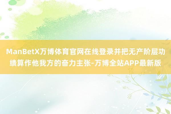 ManBetX万博体育官网在线登录并把无产阶层功绩算作他我方的奋力主张-万博全站APP最新版