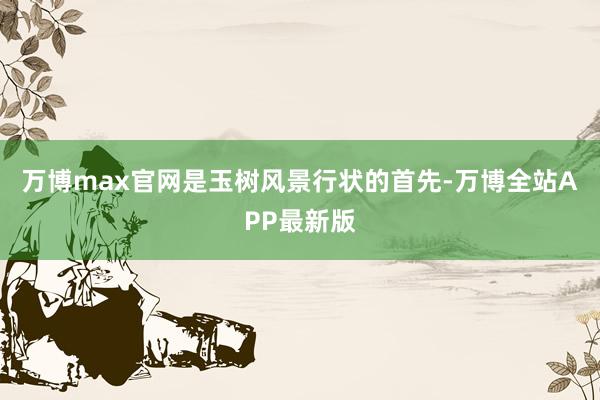 万博max官网是玉树风景行状的首先-万博全站APP最新版
