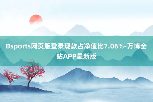 Bsports网页版登录现款占净值比7.06%-万博全站APP最新版