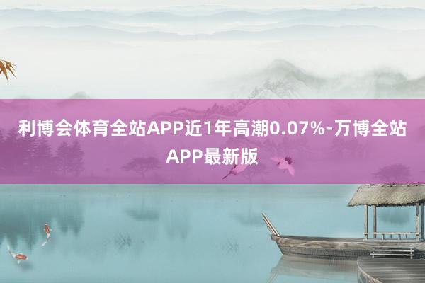 利博会体育全站APP近1年高潮0.07%-万博全站APP最新版