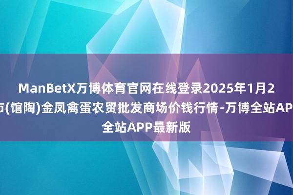 ManBetX万博体育官网在线登录2025年1月2日邯郸市(馆陶)金凤禽蛋农贸批发商场价钱行情-万博全站APP最新版
