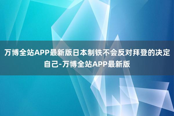 万博全站APP最新版日本制铁不会反对拜登的决定自己-万博全站APP最新版