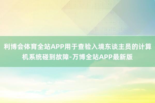 利博会体育全站APP用于查验入境东谈主员的计算机系统碰到故障-万博全站APP最新版