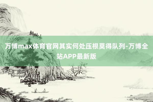 万博max体育官网其实何处压根莫得队列-万博全站APP最新版