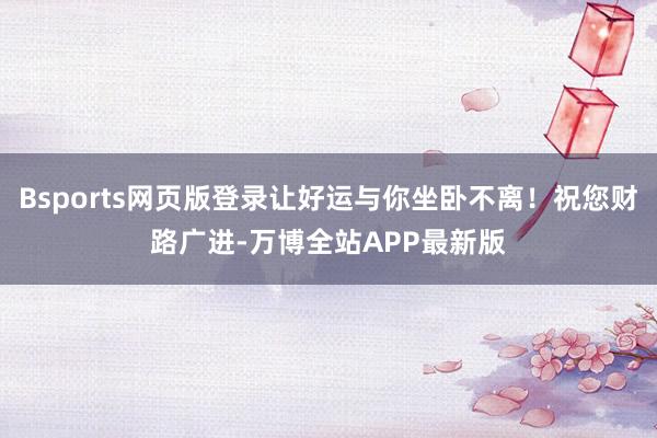 Bsports网页版登录让好运与你坐卧不离！祝您财路广进-万博全站APP最新版