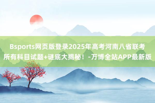 Bsports网页版登录2025年高考河南八省联考所有科目试题+谜底大揭秘！-万博全站APP最新版