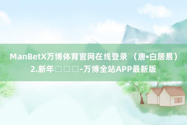 ManBetX万博体育官网在线登录 （唐•白居易）2.新年□□□-万博全站APP最新版