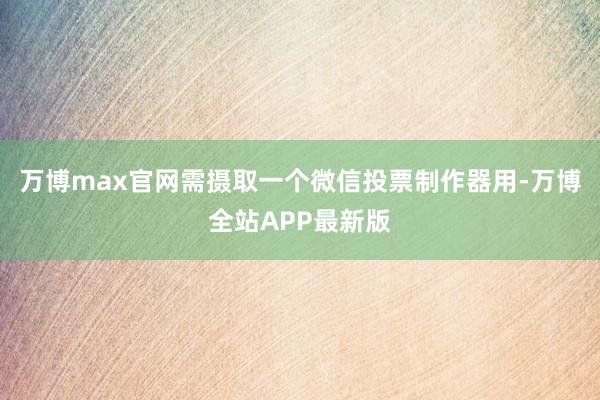 万博max官网需摄取一个微信投票制作器用-万博全站APP最新版