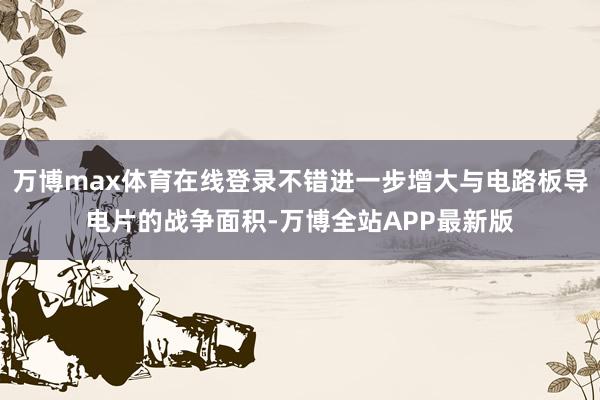 万博max体育在线登录不错进一步增大与电路板导电片的战争面积-万博全站APP最新版