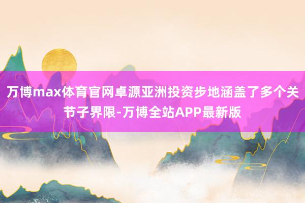 万博max体育官网卓源亚洲投资步地涵盖了多个关节子界限-万博全站APP最新版