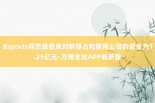 Bsports网页版登录刘群侵占和挪用公司的资金为1.25亿元-万博全站APP最新版
