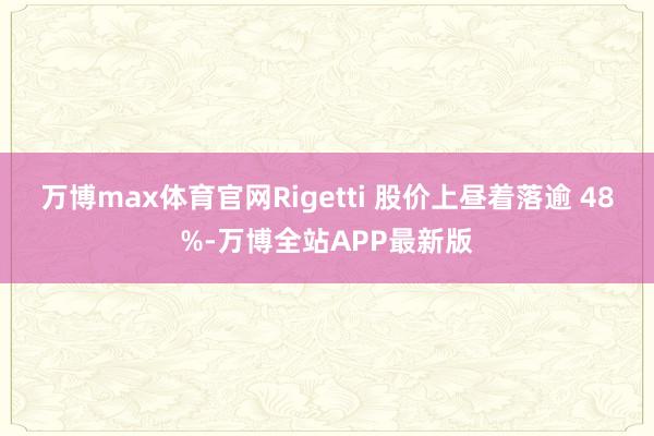万博max体育官网Rigetti 股价上昼着落逾 48%-万博全站APP最新版