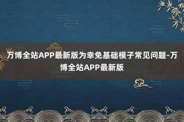 万博全站APP最新版为幸免基础模子常见问题-万博全站APP最新版