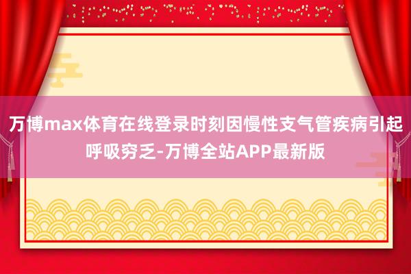 万博max体育在线登录时刻因慢性支气管疾病引起呼吸穷乏-万博全站APP最新版
