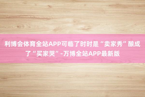 利博会体育全站APP可临了时时是“卖家秀”酿成了“买家哭”-万博全站APP最新版