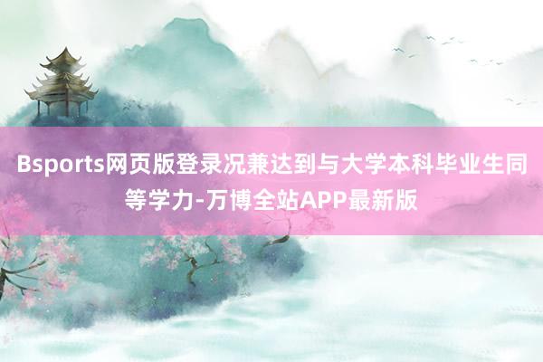 Bsports网页版登录况兼达到与大学本科毕业生同等学力-万博全站APP最新版