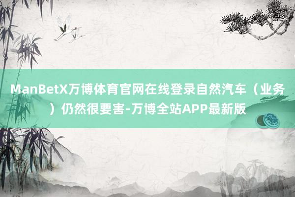 ManBetX万博体育官网在线登录自然汽车（业务）仍然很要害-万博全站APP最新版