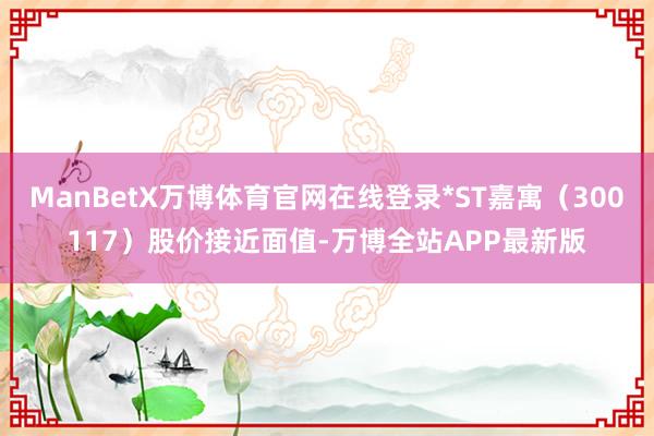 ManBetX万博体育官网在线登录*ST嘉寓（300117）股价接近面值-万博全站APP最新版