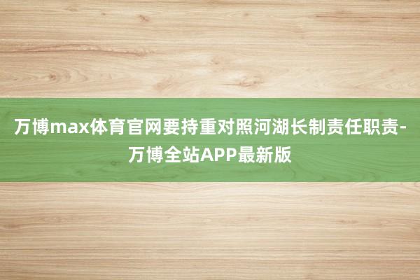 万博max体育官网要持重对照河湖长制责任职责-万博全站APP最新版