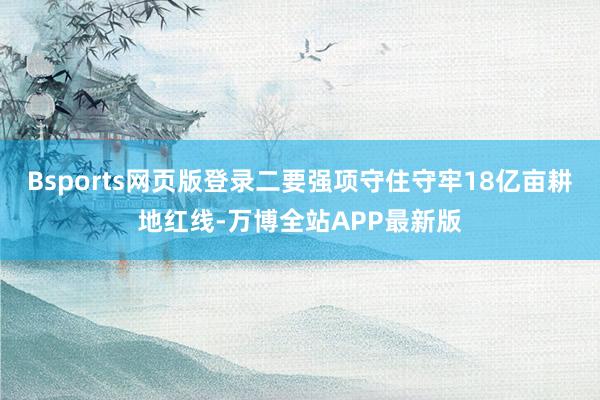 Bsports网页版登录二要强项守住守牢18亿亩耕地红线-万博全站APP最新版