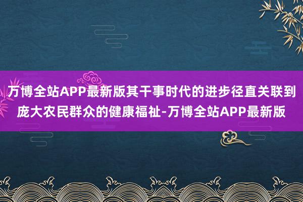 万博全站APP最新版其干事时代的进步径直关联到庞大农民群众的健康福祉-万博全站APP最新版