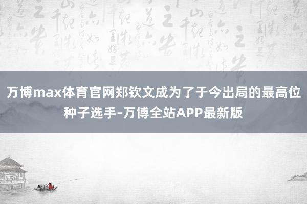 万博max体育官网郑钦文成为了于今出局的最高位种子选手-万博全站APP最新版