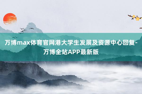 万博max体育官网港大学生发展及资源中心回复-万博全站APP最新版